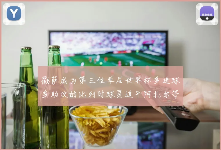 戳萨成为第三位单届世界杯多进球多助攻的比利时球员追平阿扎尔等传奇