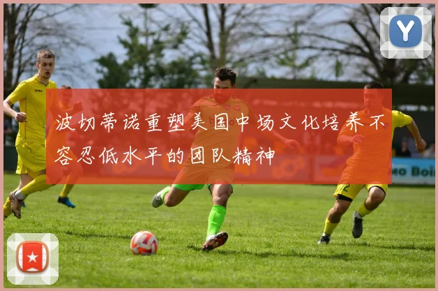 波切蒂诺重塑美国中场文化培养不容忍低水平的团队精神