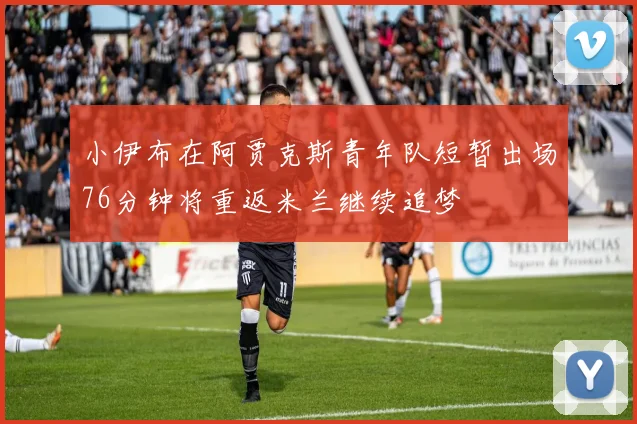 小伊布在阿贾克斯青年队短暂出场76分钟将重返米兰继续追梦