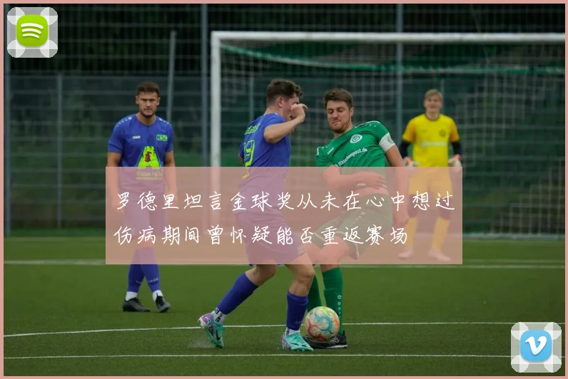 罗德里坦言金球奖从未在心中想过伤病期间曾怀疑能否重返赛场