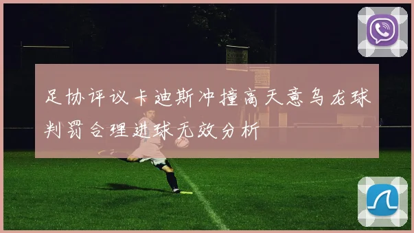 足协评议卡迪斯冲撞高天意乌龙球判罚合理进球无效分析